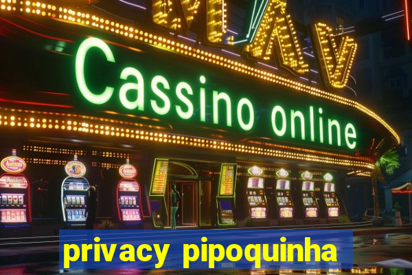 privacy pipoquinha