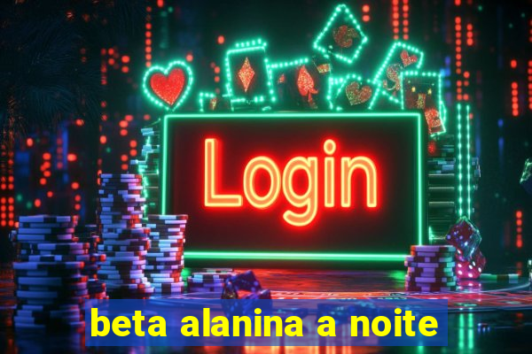 beta alanina a noite