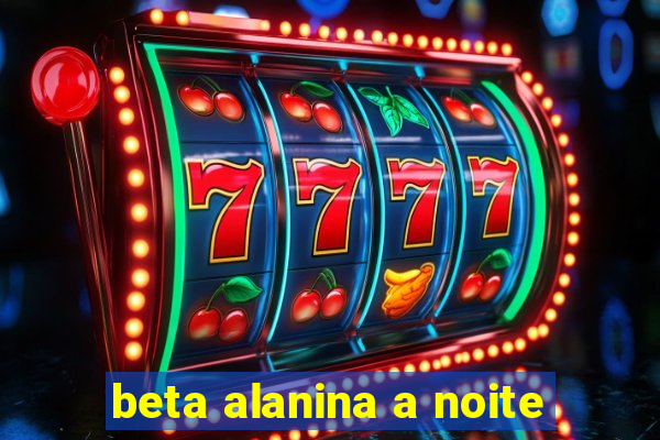 beta alanina a noite