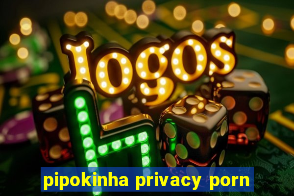 pipokinha privacy porn