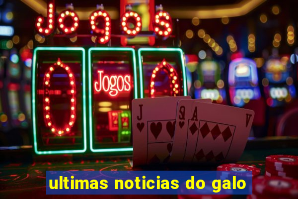 ultimas noticias do galo