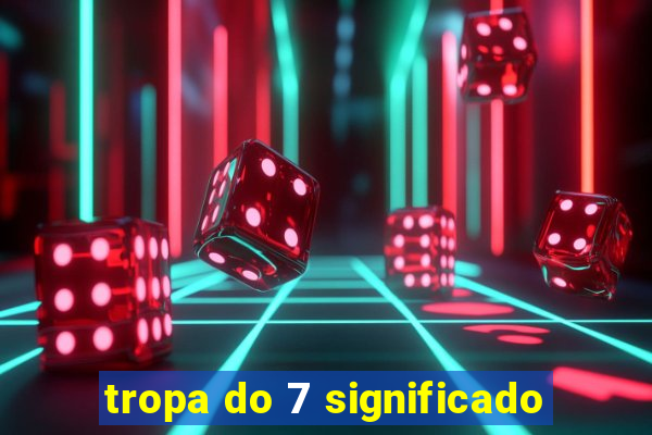 tropa do 7 significado