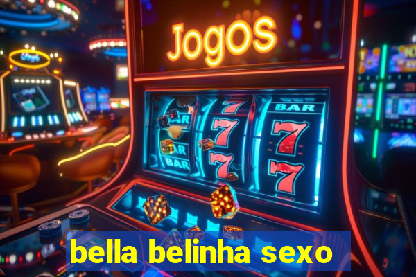 bella belinha sexo