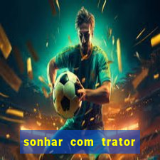 sonhar com trator jogo do bicho