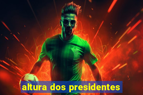 altura dos presidentes