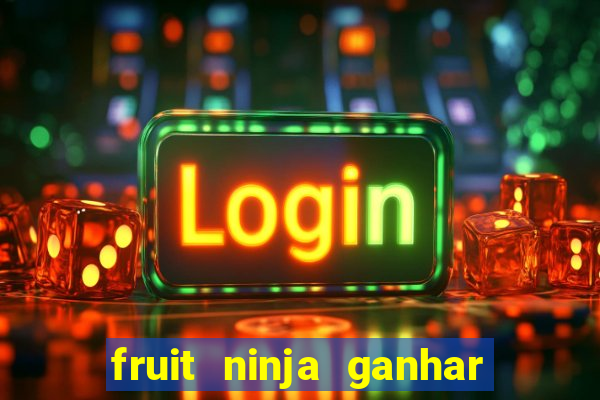 fruit ninja ganhar dinheiro sem depositar