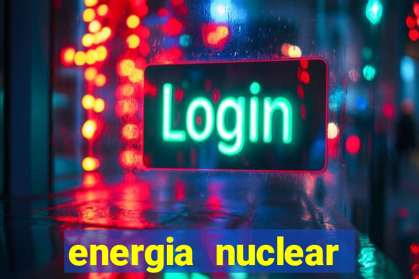 energia nuclear vantagens e desvantagens