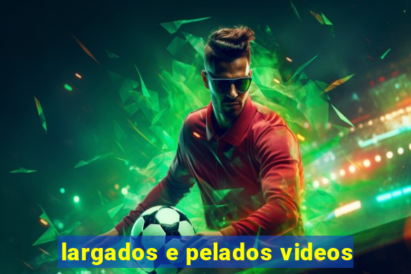 largados e pelados videos