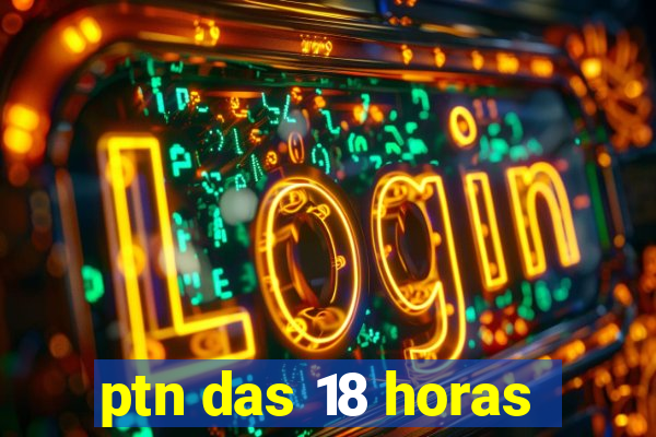 ptn das 18 horas