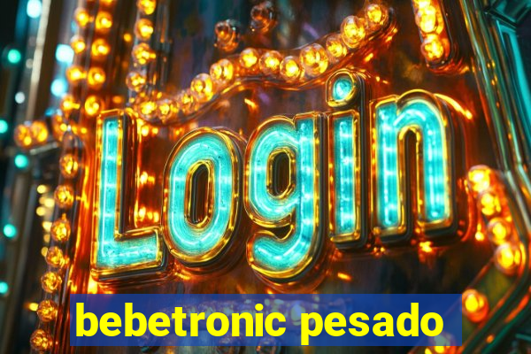 bebetronic pesado