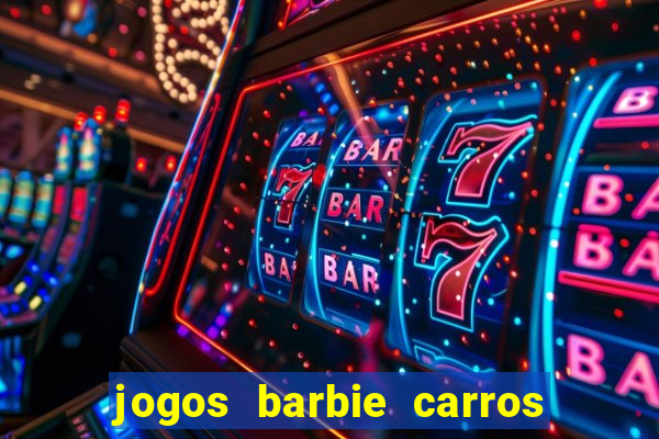 jogos barbie carros suas amigas