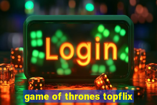 game of thrones topflix