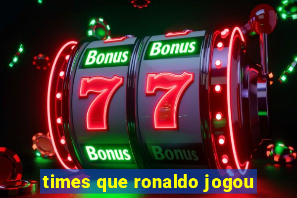 times que ronaldo jogou