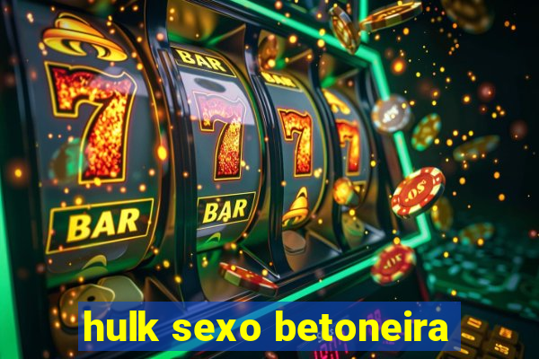 hulk sexo betoneira