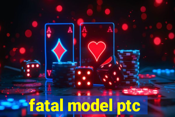 fatal model ptc