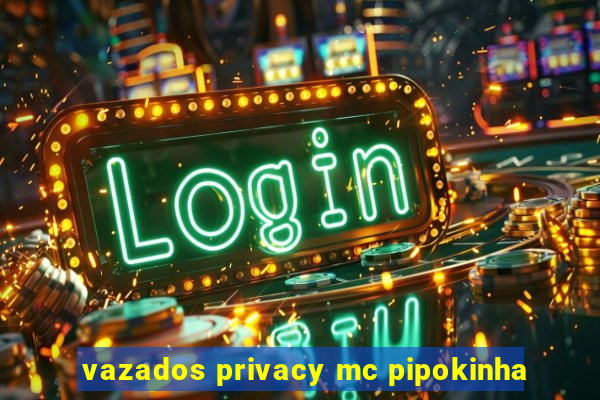 vazados privacy mc pipokinha