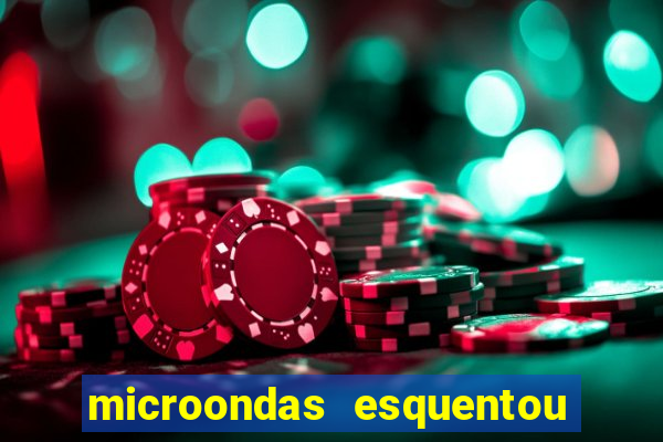 microondas esquentou demais e parou de funcionar