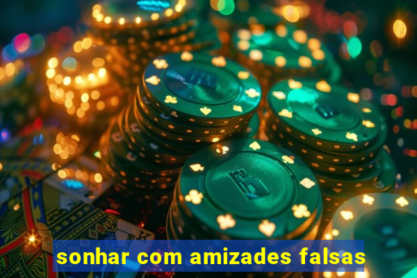 sonhar com amizades falsas