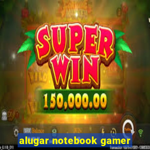 alugar notebook gamer