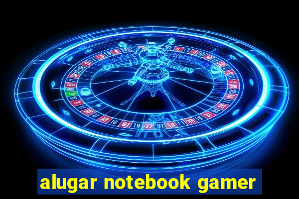 alugar notebook gamer