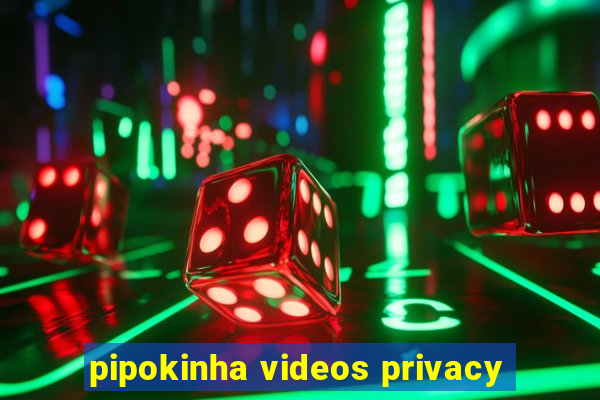 pipokinha videos privacy