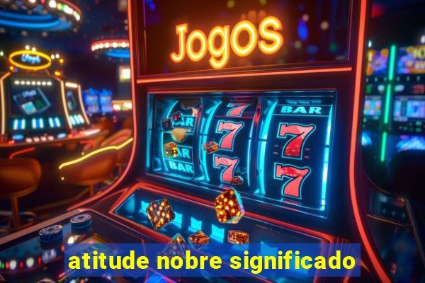 atitude nobre significado