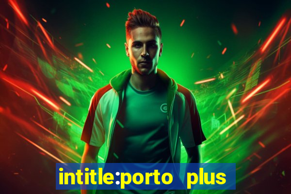 intitle:porto plus or inurl:porto plus -inurl:instagram.com or -inurl:facebook.com