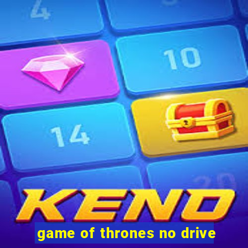 game of thrones no drive