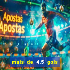 mais de 4.5 gols o que significa betano