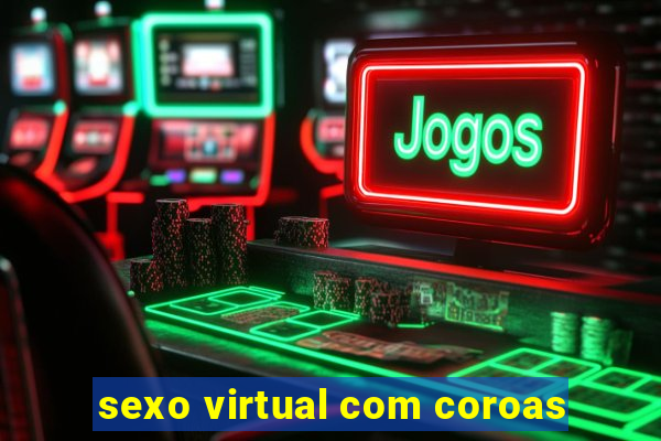 sexo virtual com coroas