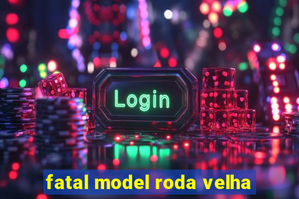 fatal model roda velha