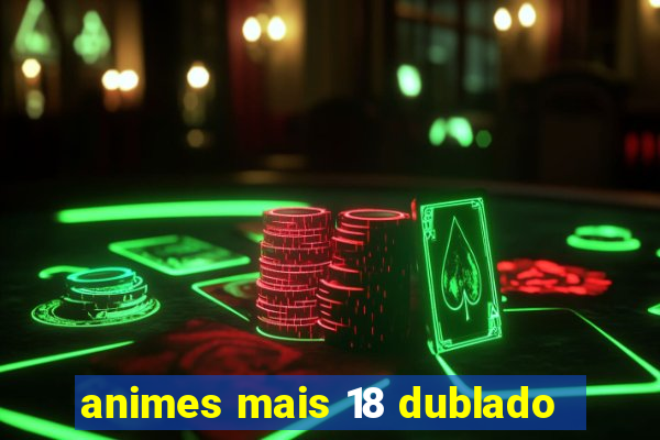 animes mais 18 dublado