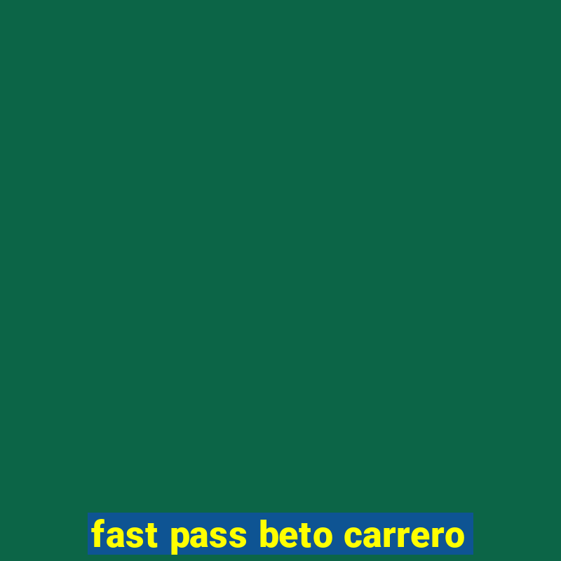 fast pass beto carrero