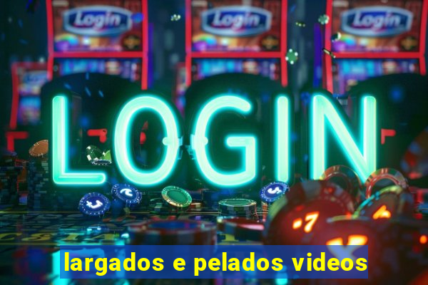 largados e pelados videos