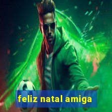 feliz natal amiga