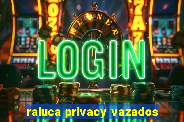 raluca privacy vazados