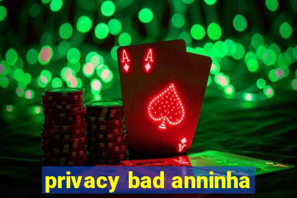 privacy bad anninha