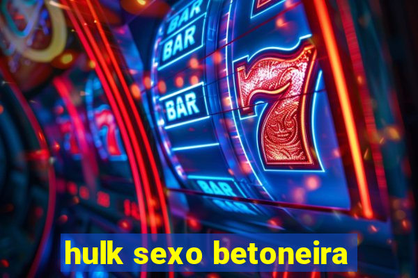 hulk sexo betoneira