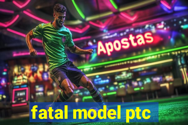 fatal model ptc