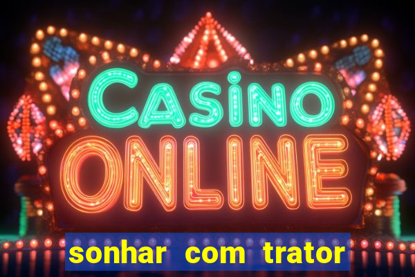 sonhar com trator que bicho jogar