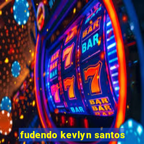 fudendo kevlyn santos