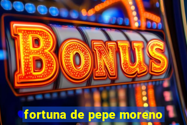 fortuna de pepe moreno