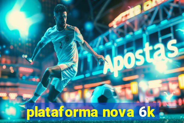 plataforma nova 6k