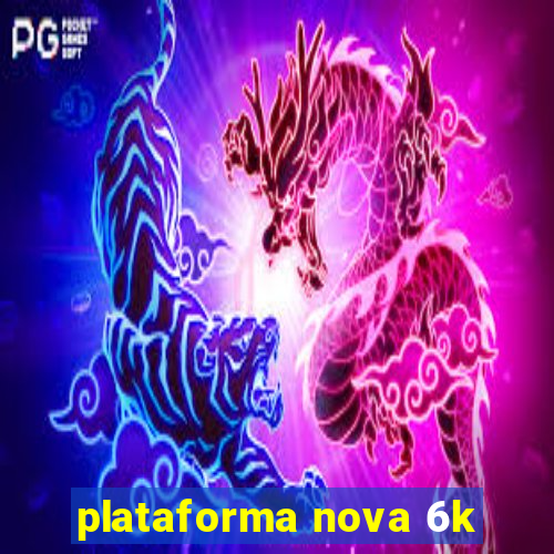 plataforma nova 6k