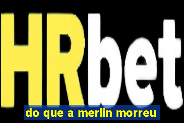 do que a merlin morreu