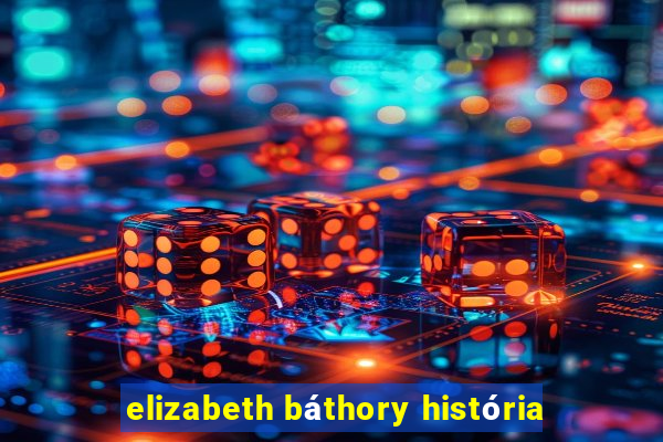 elizabeth báthory história